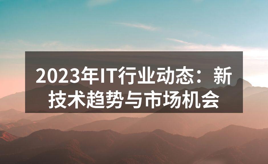 2023年IT行业动态：新技术趋势与市场